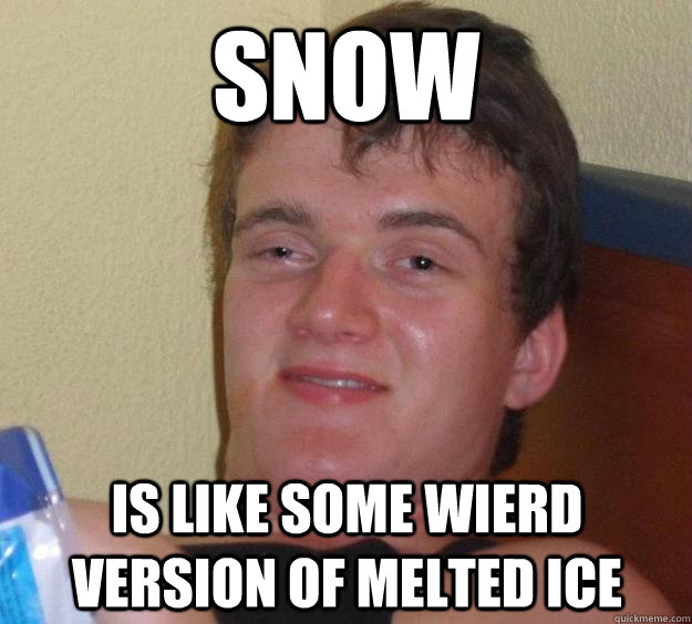 snow is like some wierd version of melted ice - snow is like some wierd version of melted ice  10 Guy