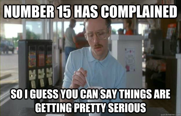 Number 15 has complained So I guess you can say things are getting pretty serious  Things are getting pretty serious