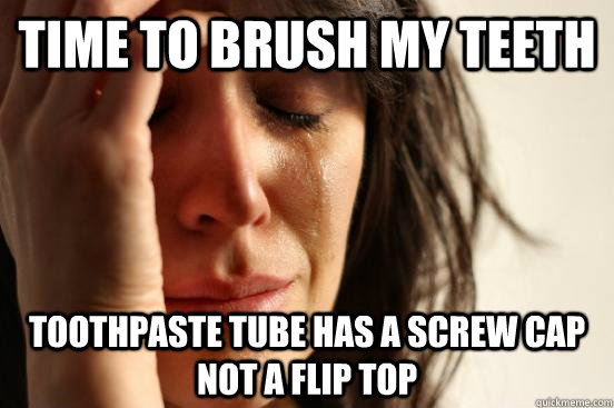 Time to brush my teeth toothpaste tube has a screw cap not a flip top  First World Problems