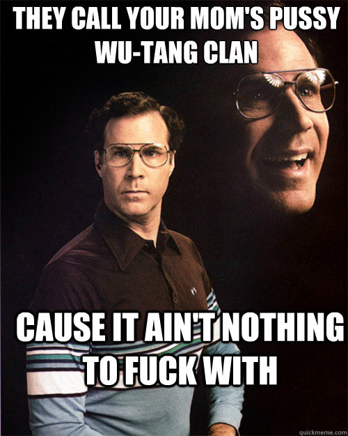 they call your mom's pussy
WU-TANG CLAN cause it ain't nothing to fuck with  will ferrell