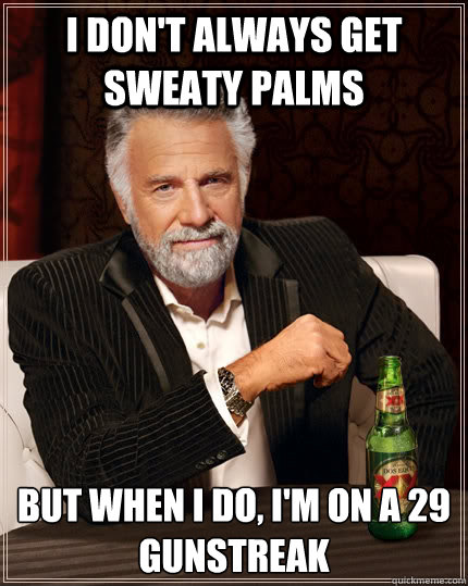 I don't always get sweaty palms but when I do, i'm on a 29 gunstreak - I don't always get sweaty palms but when I do, i'm on a 29 gunstreak  The Most Interesting Man In The World