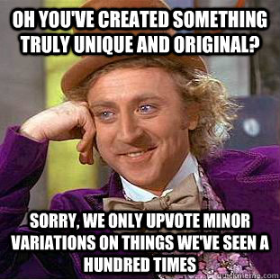OH you've created something truly unique and original? Sorry, we only upvote minor variations on things we've seen a hundred times  Condescending Wonka