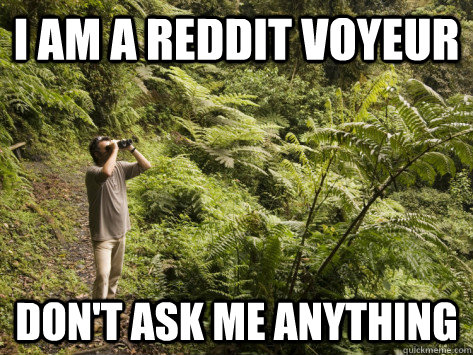 I am a Reddit Voyeur Don't ask me anything - I am a Reddit Voyeur Don't ask me anything  Reddit Voyeur