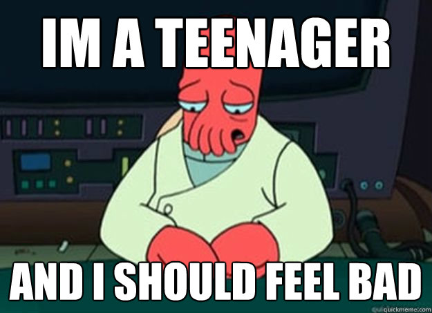 Im a teenager and i should feel bad  