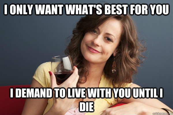 I only want what's best for you i demand to live with you until i die  Forever Resentful Mother