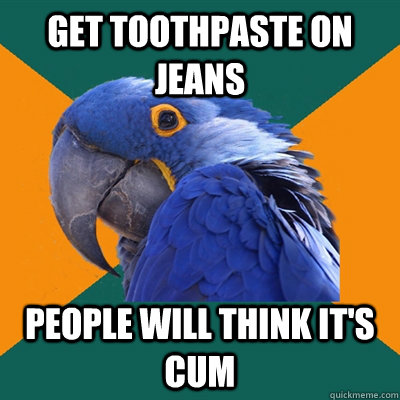Get toothpaste on jeans people will think it's cum  Paranoid Parrot