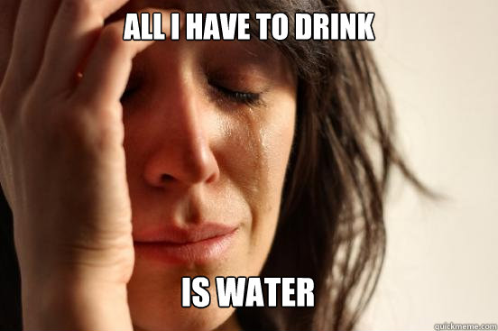 all i have to drink is water Caption 3 goes here  First World Problems