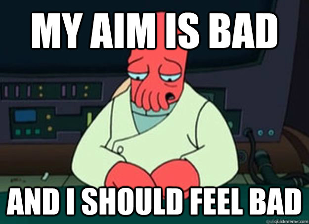 my aim is bad And I should feel bad  I made someone sad and i should feel bad