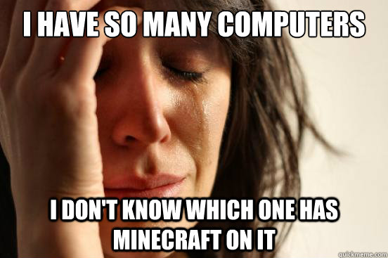 I have so many computers i don't know which one has minecraft on it  First World Problems