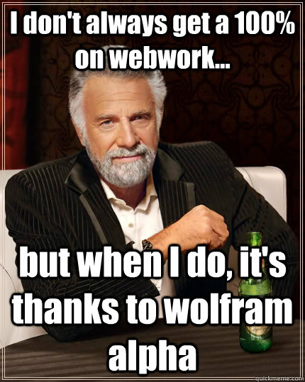 I don't always get a 100% on webwork... but when I do, it's thanks to wolfram alpha  The Most Interesting Man In The World
