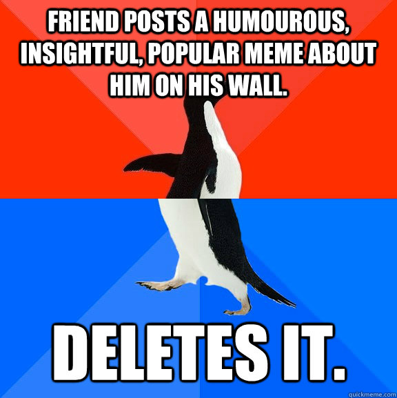 Friend posts a humourous, insightful, popular meme about him on his wall.  Deletes it.   Socially Awesome Awkward Penguin