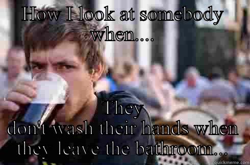 HOW I LOOK AT SOMEBODY WHEN.... THEY DON'T WASH THEIR HANDS WHEN THEY LEAVE THE BATHROOM... Lazy College Senior