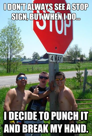I don't always see a stop sign, but when I do... I decide to punch it and break my hand.  