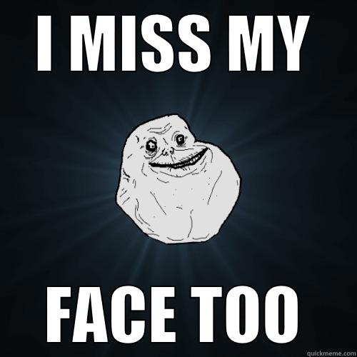 I MISS MY FACE TOO Forever Alone