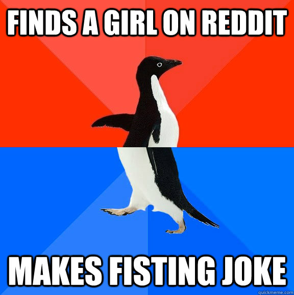 Finds a girl on reddit Makes fisting joke  Socially Awesome Awkward Penguin