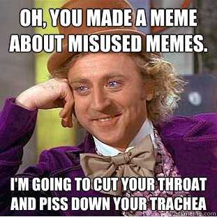 Oh, you made a meme about misused memes.  I'm going to cut your throat and piss down your trachea   Creepy Wonka