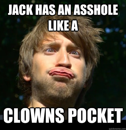 Jack has an asshole like a  Clowns pocket - Jack has an asshole like a  Clowns pocket  Dumb Gavino
