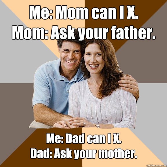 Me: Mom can I X.
Mom: Ask your father.  Me: Dad can I X.
Dad: Ask your mother.  Scumbag Parents