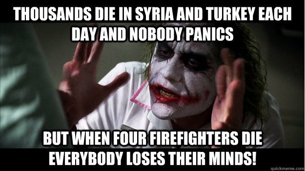 Thousands die in Syria and turkey each day and nobody panics But when four firefighters die EVERYBODY LOSES THeir minds!  Joker Mind Loss