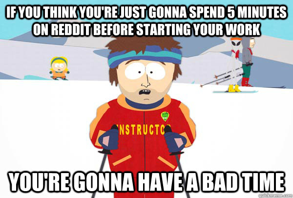 If you think you're just gonna spend 5 minutes on reddit before starting your work You're gonna have a bad time  Super Cool Ski Instructor