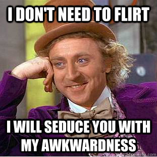 I don't need to flirt I will seduce you with my awkwardness  Condescending Wonka