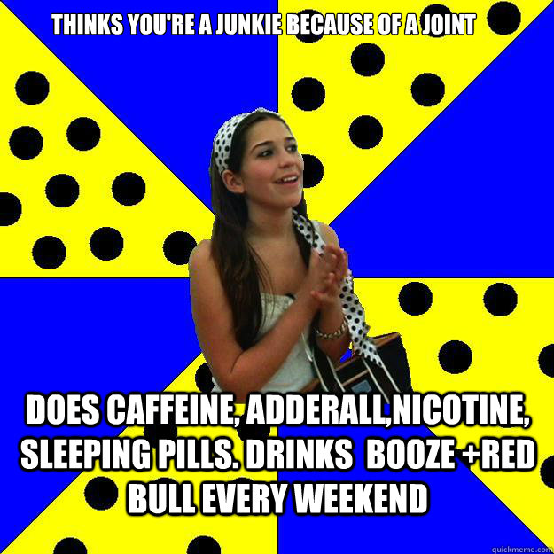 thinks you're a junkie because of a joint does caffeine, adderall,nicotine, sleeping pills. Drinks  booze +red bull every weekend - thinks you're a junkie because of a joint does caffeine, adderall,nicotine, sleeping pills. Drinks  booze +red bull every weekend  Sheltered Suburban Kid