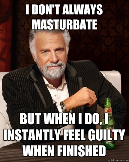 I don't always masturbate but when I do, I instantly feel guilty when finished  The Most Interesting Man In The World