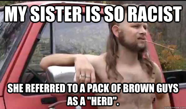 My sister is so racist she referred to a pack of brown guys as a 