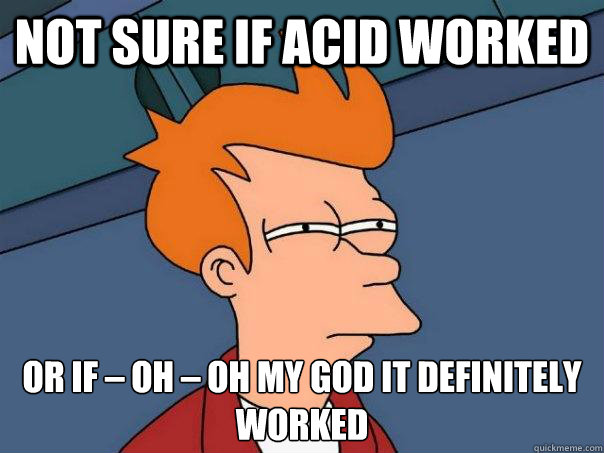Not sure if acid worked or if – oh – oh my god it definitely worked  Futurama Fry