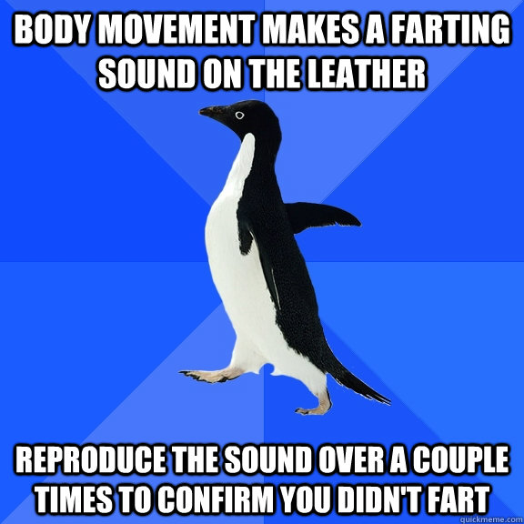 Body movement makes a farting sound on the leather reproduce the sound over a couple times to confirm you didn't fart  Socially Awkward Penguin