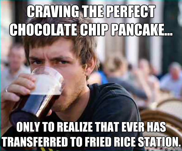 Craving the perfect chocolate chip pancake... only to Realize that ever has transferred to fried rice station.  Lazy College Senior