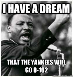 I have a dream that the yankees will go 0-162 - I have a dream that the yankees will go 0-162  I HAVE A DREAM