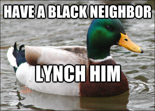 Have a black neighbor  LYNCH HIM  Actual Advice Mallard