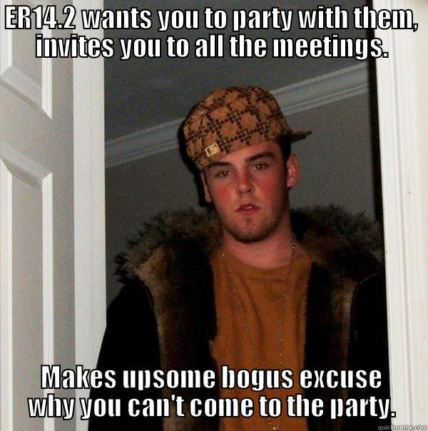 Blah, and more blah. - ER14.2 WANTS YOU TO PARTY WITH THEM, INVITES YOU TO ALL THE MEETINGS. MAKES UPSOME BOGUS EXCUSE WHY YOU CAN'T COME TO THE PARTY. Scumbag Steve