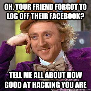 Oh, your friend forgot to log off their Facebook? Tell me all about how good at hacking you are - Oh, your friend forgot to log off their Facebook? Tell me all about how good at hacking you are  Creepy Wonka