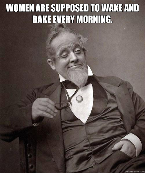 Women are supposed to wake and bake every morning.   - Women are supposed to wake and bake every morning.    1880s Stoner