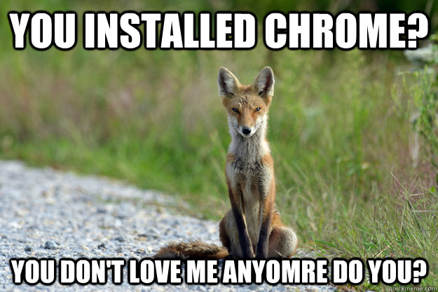You installed Chrome? You don't love me anyomre do you? - You installed Chrome? You don't love me anyomre do you?  Overly Attached Fox