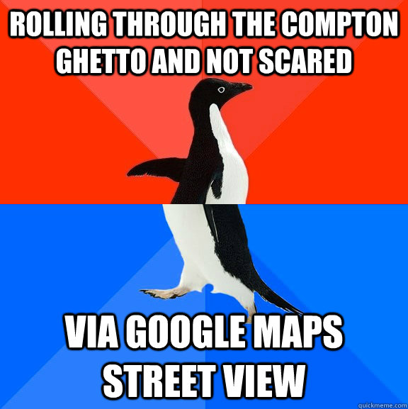 Rolling through the compton ghetto and not scared via google maps street view  Socially Awesome Awkward Penguin