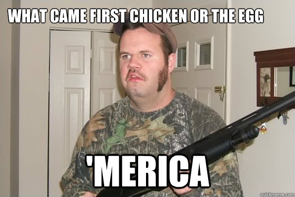 What came first chicken or the egg 'Merica - What came first chicken or the egg 'Merica  Merica