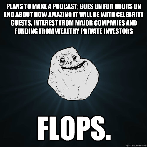plans to make a podcast; goes on for hours on end about how amazing it will be with celebrity guests, interest from major companies and funding from wealthy private investors flops.  Forever Alone