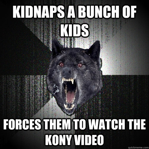 Kidnaps a bunch of kids Forces them to watch the KONY video  Insanity Wolf