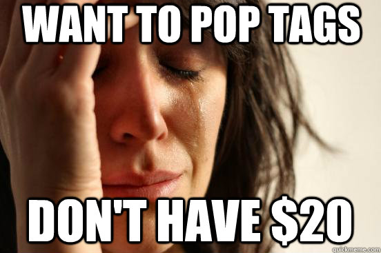 Want to pop tags don't have $20  First World Problems
