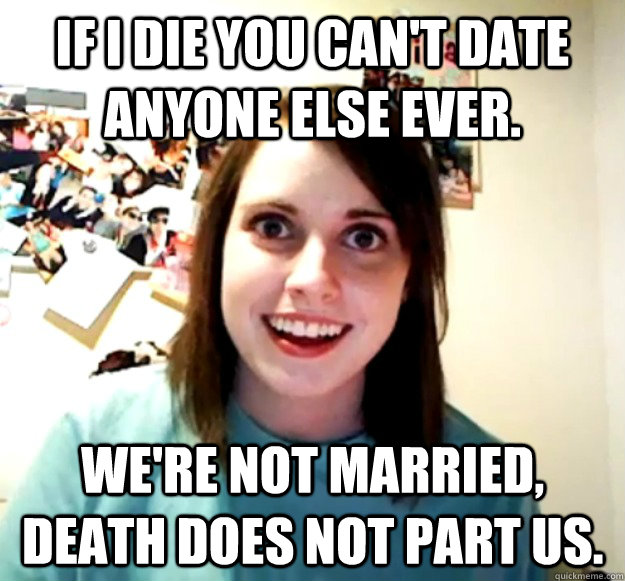 If I die you can't date anyone else ever. We're not married, death does not part us.  Overly Attached Girlfriend