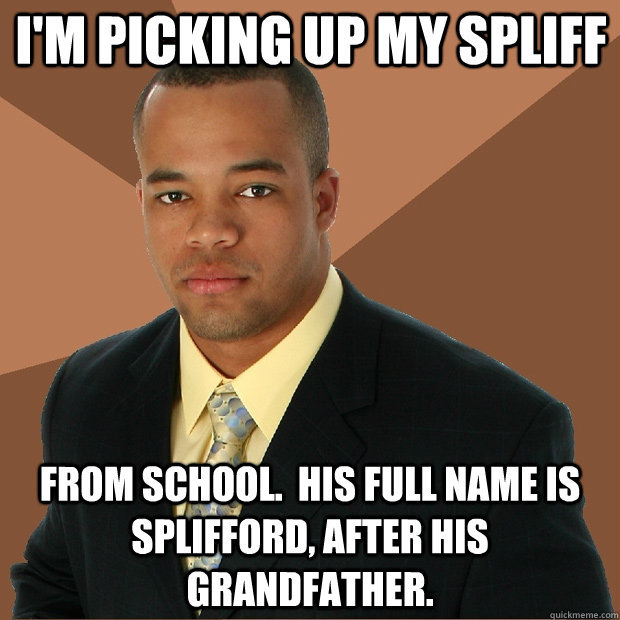 I'm picking up my spliff from school.  His full name is Splifford, after his grandfather.  Successful Black Man