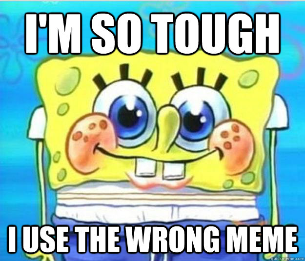I'm so tough  i use the wrong meme  Horny Spongebob