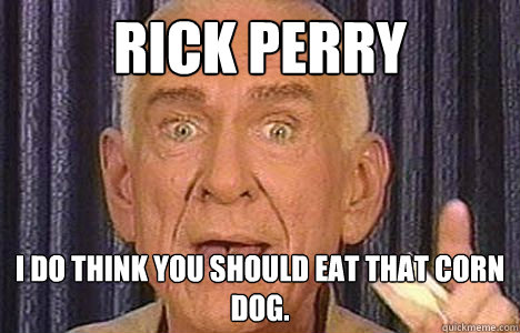Rick Perry I do think you should eat that corn dog. - Rick Perry I do think you should eat that corn dog.  Historically Bad Advice Guy