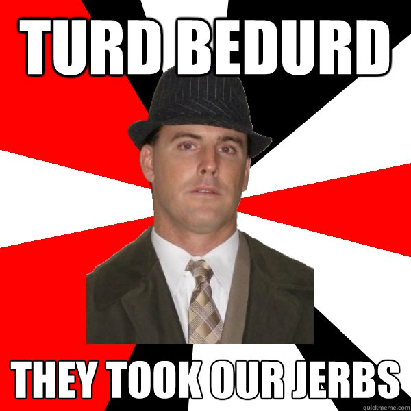 TURD BEDURD they took our jerbs  