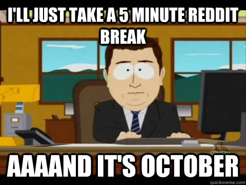 I'll just take a 5 minute Reddit break Aaaand it's October  
