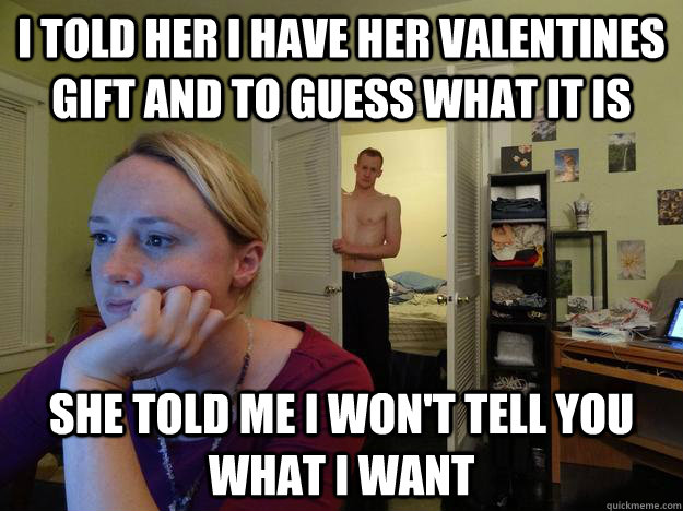 I told her i have her valentines gift and to guess what it is she told me i won't tell you what i want  Redditors Husband
