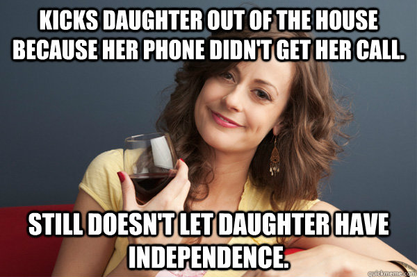 Kicks daughter out of the house because her phone didn't get her call. still doesn't let daughter have independence. - Kicks daughter out of the house because her phone didn't get her call. still doesn't let daughter have independence.  Forever Resentful Mother
